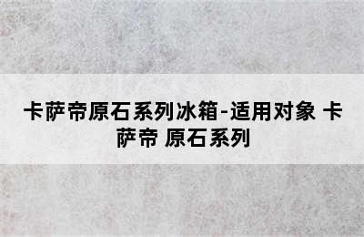 卡萨帝原石系列冰箱-适用对象 卡萨帝 原石系列